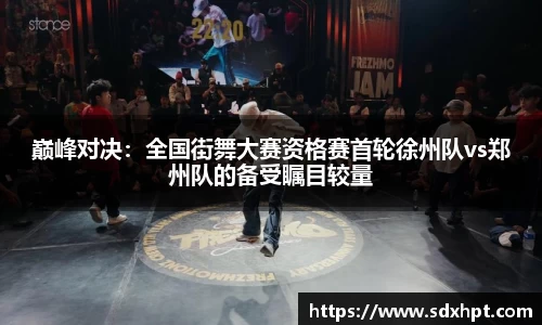 巅峰对决：全国街舞大赛资格赛首轮徐州队vs郑州队的备受瞩目较量