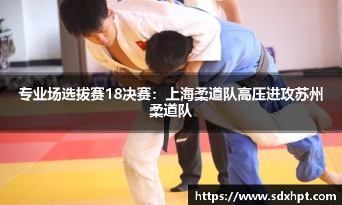 专业场选拔赛18决赛：上海柔道队高压进攻苏州柔道队