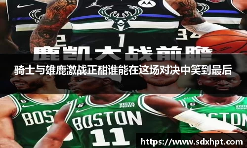 骑士与雄鹿激战正酣谁能在这场对决中笑到最后