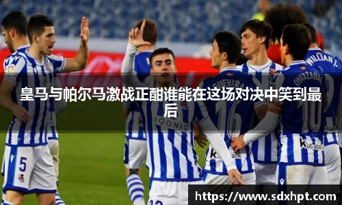 皇马与帕尔马激战正酣谁能在这场对决中笑到最后